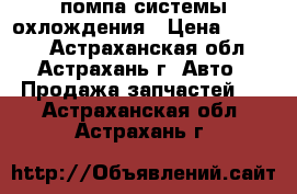 помпа системы охлождения › Цена ­ 3 000 - Астраханская обл., Астрахань г. Авто » Продажа запчастей   . Астраханская обл.,Астрахань г.